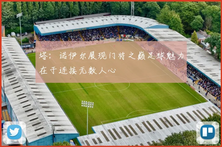 塔：诺伊尔展现门将之巅足球魅力在于连接无数人心