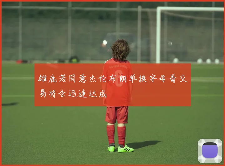 雄鹿若同意杰伦布朗单换字母哥交易将会迅速达成