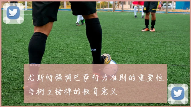 尤斯特强调巴萨行为准则的重要性与树立榜样的教育意义