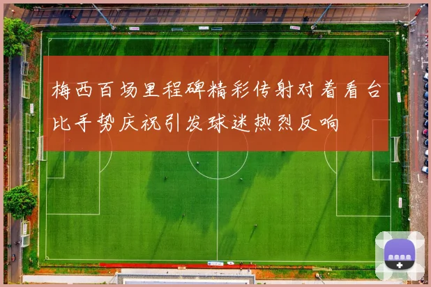 梅西百场里程碑精彩传射对着看台比手势庆祝引发球迷热烈反响