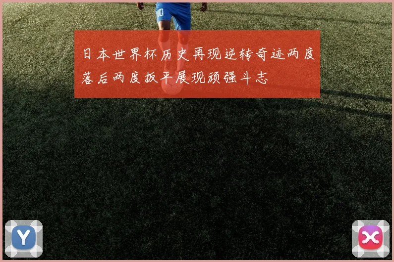 日本世界杯历史再现逆转奇迹两度落后两度扳平展现顽强斗志