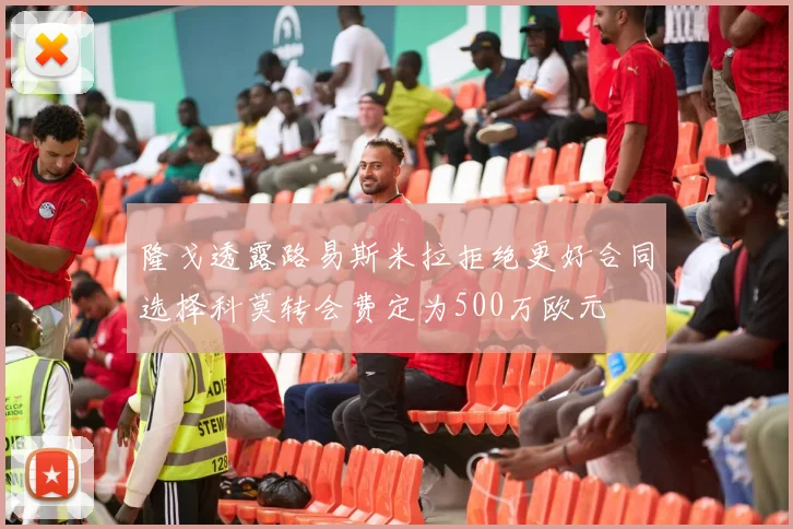 隆戈透露路易斯米拉拒绝更好合同选择科莫转会费定为500万欧元