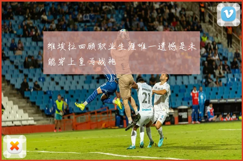 维埃拉回顾职业生涯唯一遗憾是未能穿上皇马战袍