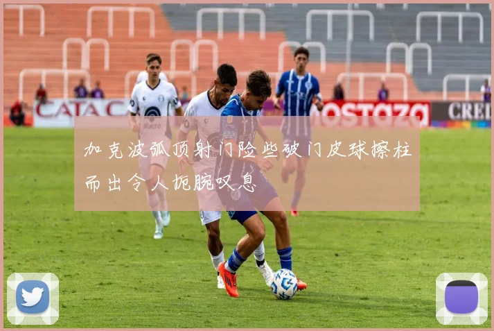 加克波弧顶射门险些破门皮球擦柱而出令人扼腕叹息