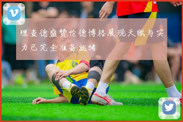 理查德盛赞伦德博格展现天赋与实力已完全准备就绪