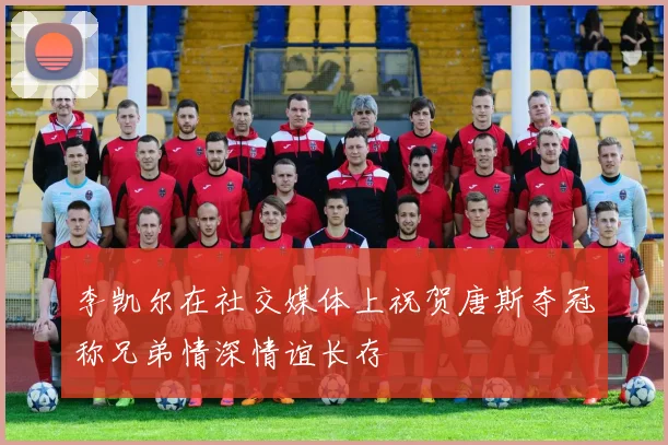 李凯尔在社交媒体上祝贺唐斯夺冠称兄弟情深情谊长存