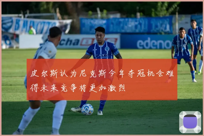 皮尔斯认为尼克斯今年夺冠机会难得未来竞争将更加激烈