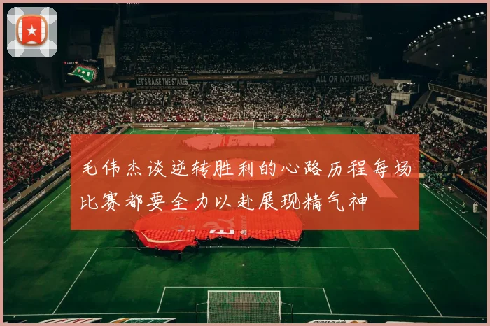 毛伟杰谈逆转胜利的心路历程每场比赛都要全力以赴展现精气神