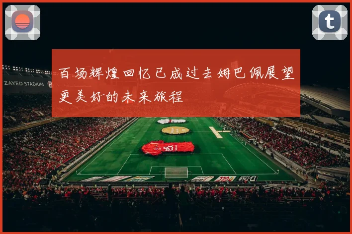百场辉煌回忆已成过去姆巴佩展望更美好的未来旅程