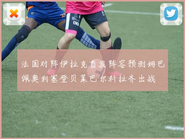 法国对阵伊拉克首发阵容预测姆巴佩奥利塞登贝莱巴尔科拉齐出战