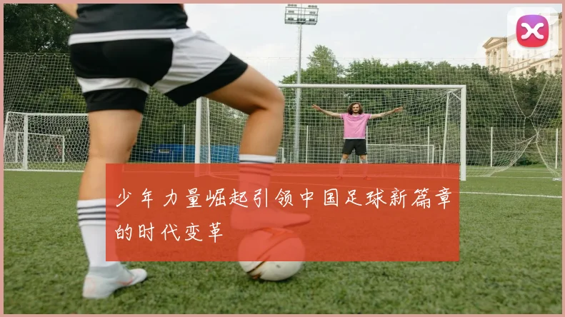 少年力量崛起引领中国足球新篇章的时代变革