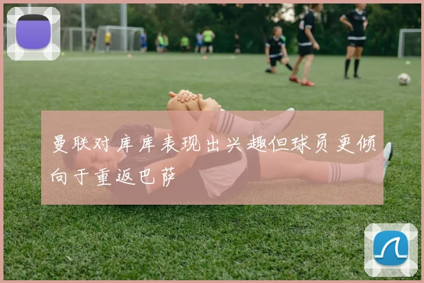 曼联对库库表现出兴趣但球员更倾向于重返巴萨