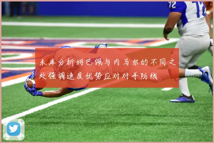 米库分析姆巴佩与内马尔的不同之处强调速度优势应对对手防线