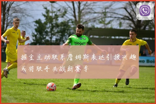 掘金主动联系詹姆斯表达引援兴趣或将联手共战新赛季