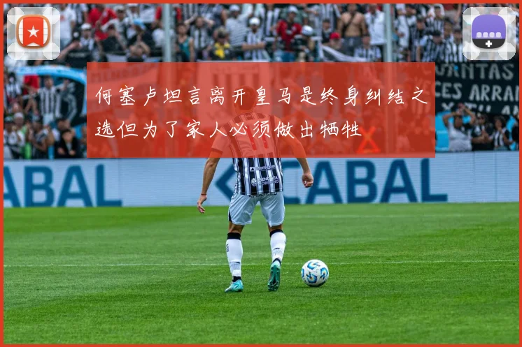 何塞卢坦言离开皇马是终身纠结之选但为了家人必须做出牺牲
