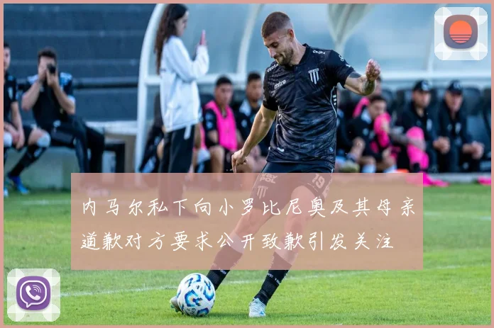 内马尔私下向小罗比尼奥及其母亲道歉对方要求公开致歉引发关注