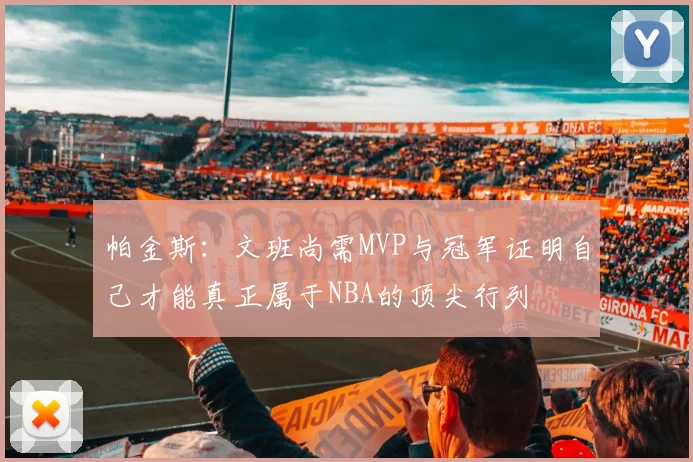 帕金斯：文班尚需MVP与冠军证明自己才能真正属于NBA的顶尖行列
