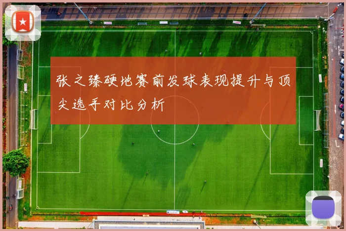 张之臻硬地赛前发球表现提升与顶尖选手对比分析