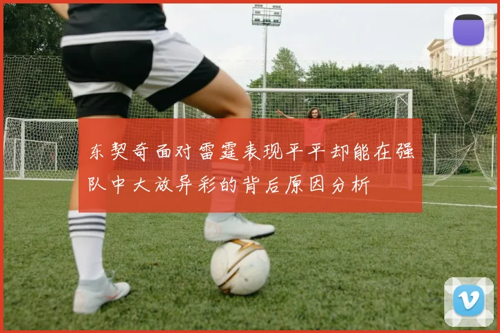 东契奇面对雷霆表现平平却能在强队中大放异彩的背后原因分析